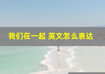 我们在一起 英文怎么表达